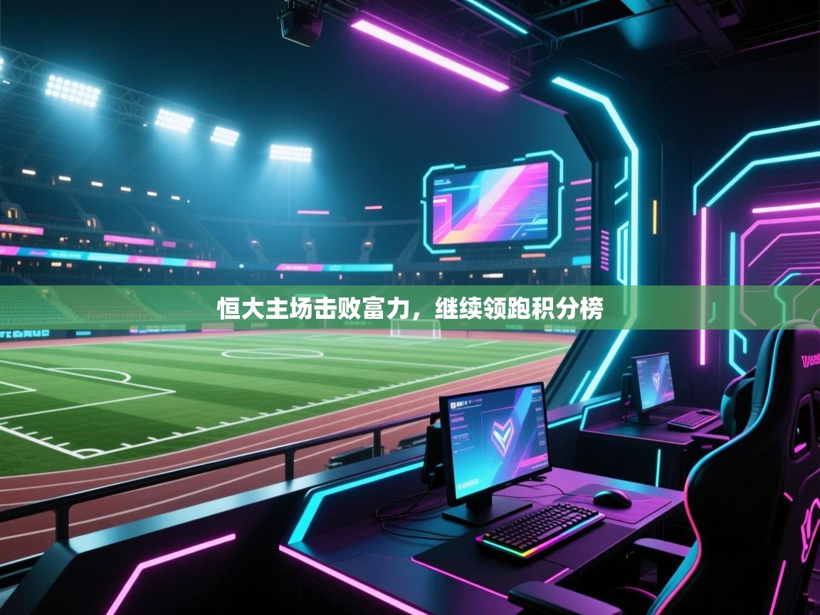 恒大主场击败富力，继续领跑积分榜  第2张