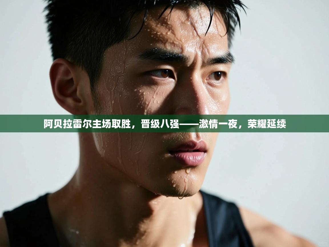 阿贝拉雷尔主场取胜,晋级八强——激情一夜,荣耀延续 第2张