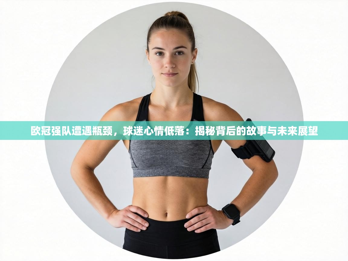 欧冠强队遭遇瓶颈，球迷心情低落：揭秘背后的故事与未来展望  第1张