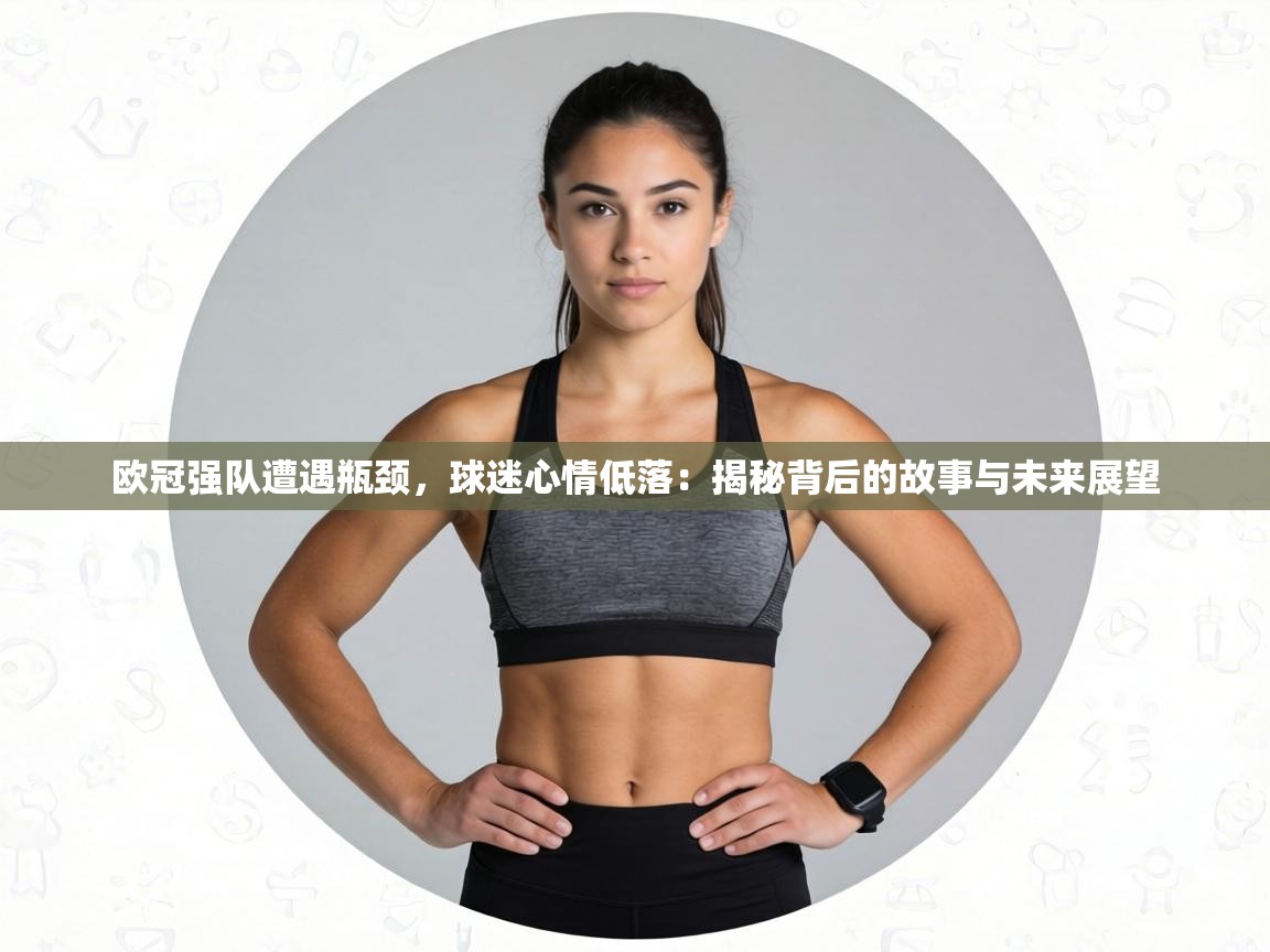 欧冠强队遭遇瓶颈，球迷心情低落：揭秘背后的故事与未来展望  第2张